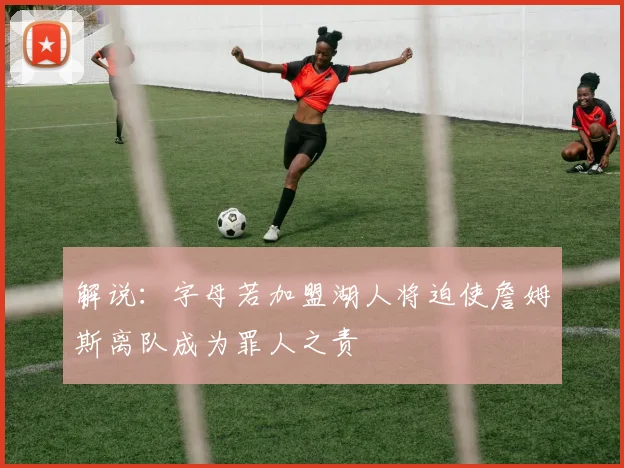 解说：字母若加盟湖人将迫使詹姆斯离队成为罪人之责