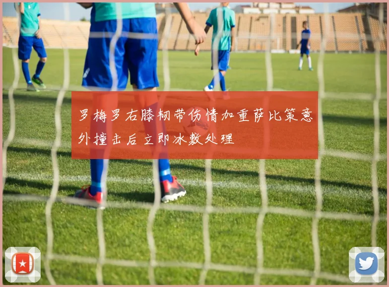 罗梅罗右膝韧带伤情加重萨比策意外撞击后立即冰敷处理