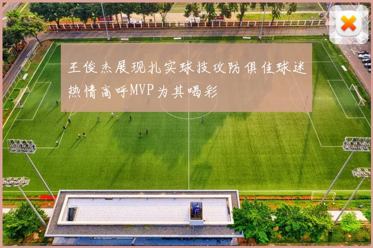 王俊杰展现扎实球技攻防俱佳球迷热情高呼MVP为其喝彩
