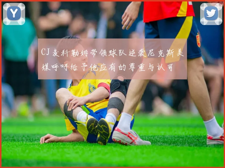 CJ麦科勒姆带领球队逆袭尼克斯美媒呼吁给予他应有的尊重与认可