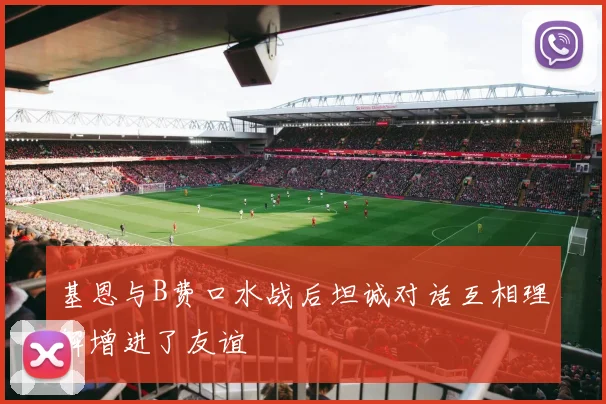 基恩与B费口水战后坦诚对话互相理解增进了友谊