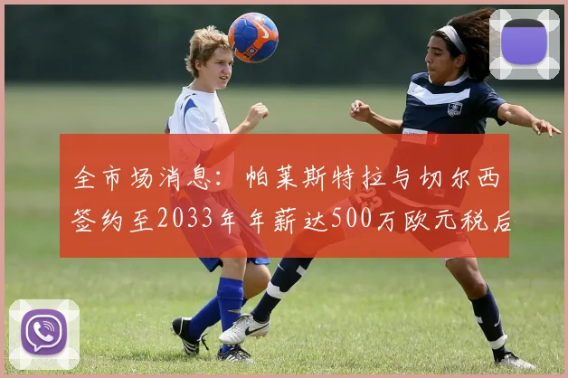 全市场消息：帕莱斯特拉与切尔西签约至2033年年薪达500万欧元税后