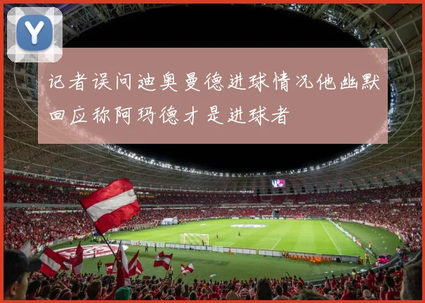 记者误问迪奥曼德进球情况他幽默回应称阿玛德才是进球者