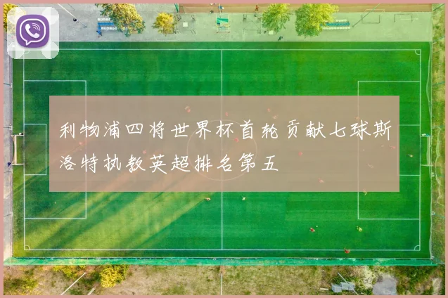 利物浦四将世界杯首轮贡献七球斯洛特执教英超排名第五