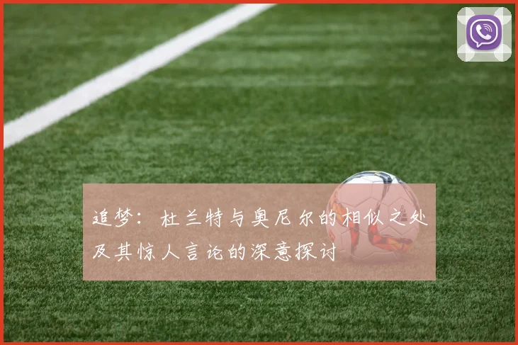 追梦：杜兰特与奥尼尔的相似之处及其惊人言论的深意探讨