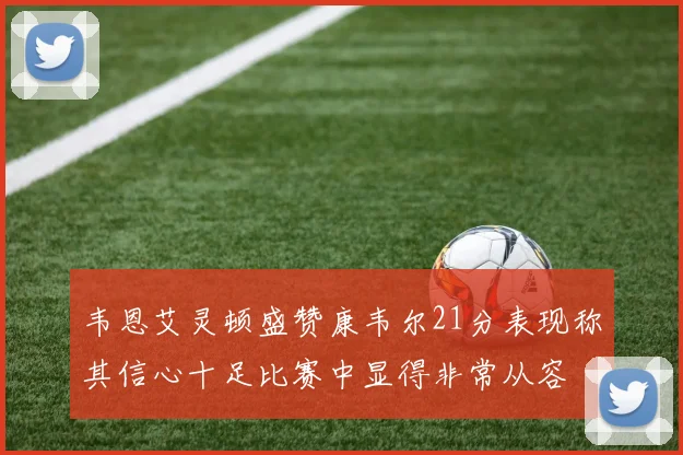韦恩艾灵顿盛赞康韦尔21分表现称其信心十足比赛中显得非常从容