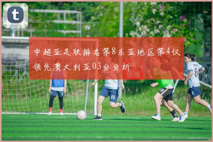 中超亚足联排名第8东亚地区第4仅领先澳大利亚03分分析