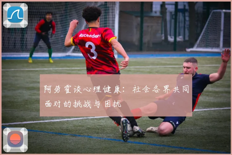阿劳霍谈心理健康：社会各界共同面对的挑战与困扰