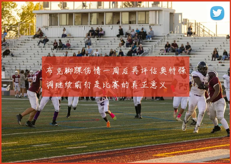 布克脚踝伤情一周后再评估奥特强调继续前行是比赛的真正意义