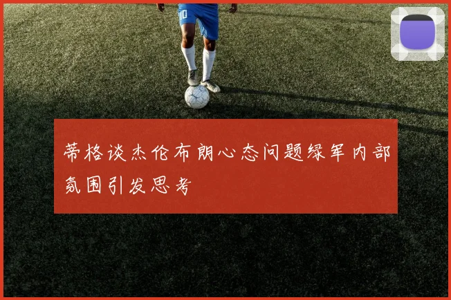 蒂格谈杰伦布朗心态问题绿军内部氛围引发思考