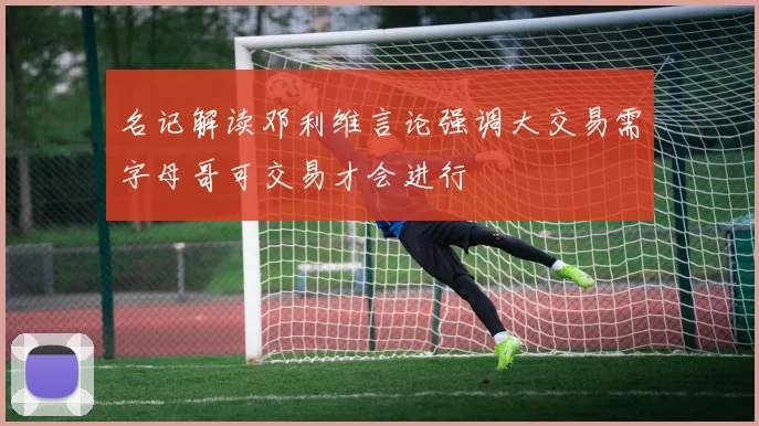 名记解读邓利维言论强调大交易需字母哥可交易才会进行