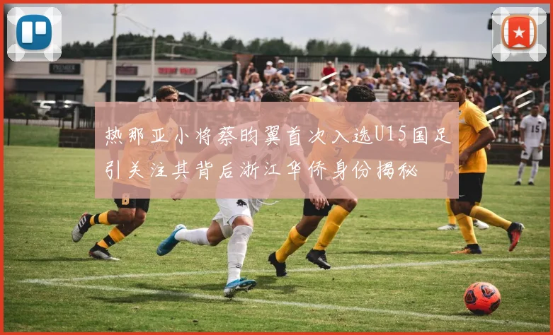热那亚小将蔡昀翼首次入选U15国足引关注其背后浙江华侨身份揭秘