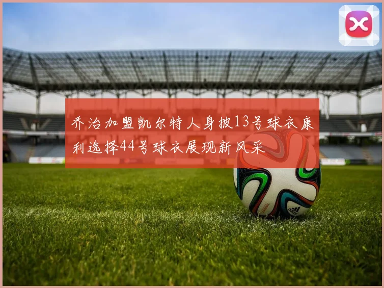 乔治加盟凯尔特人身披13号球衣康利选择44号球衣展现新风采