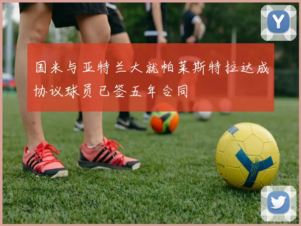 国米与亚特兰大就帕莱斯特拉达成协议球员已签五年合同